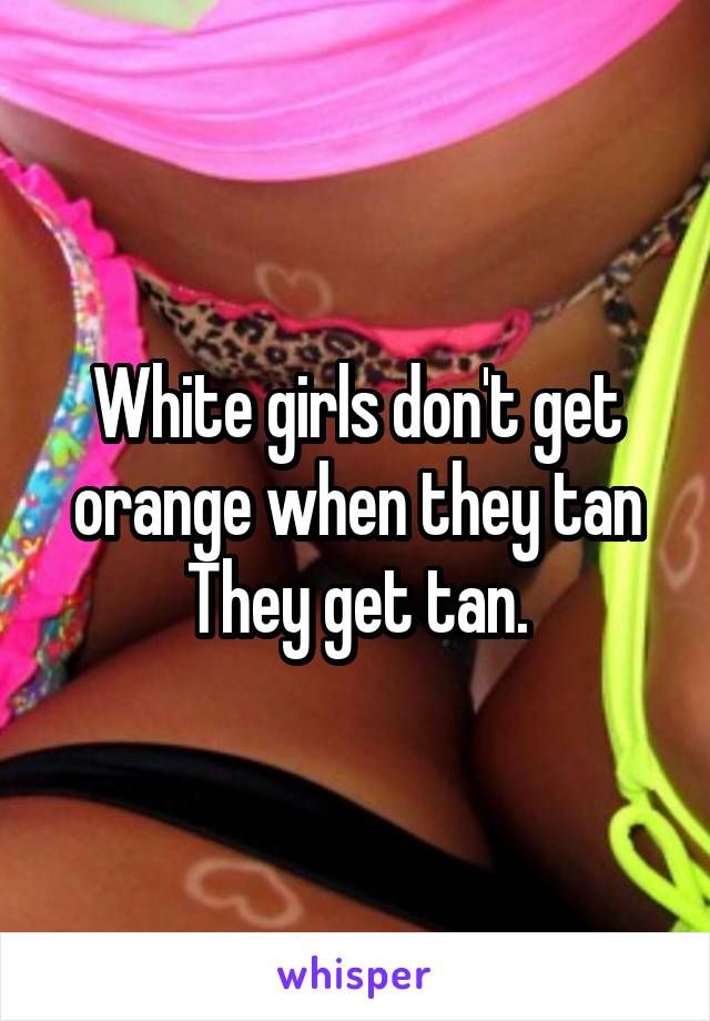 White girls don't get orange when they tan
They get tan.