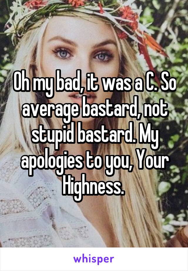 Oh my bad, it was a C. So average bastard, not stupid bastard. My apologies to you, Your Highness. 