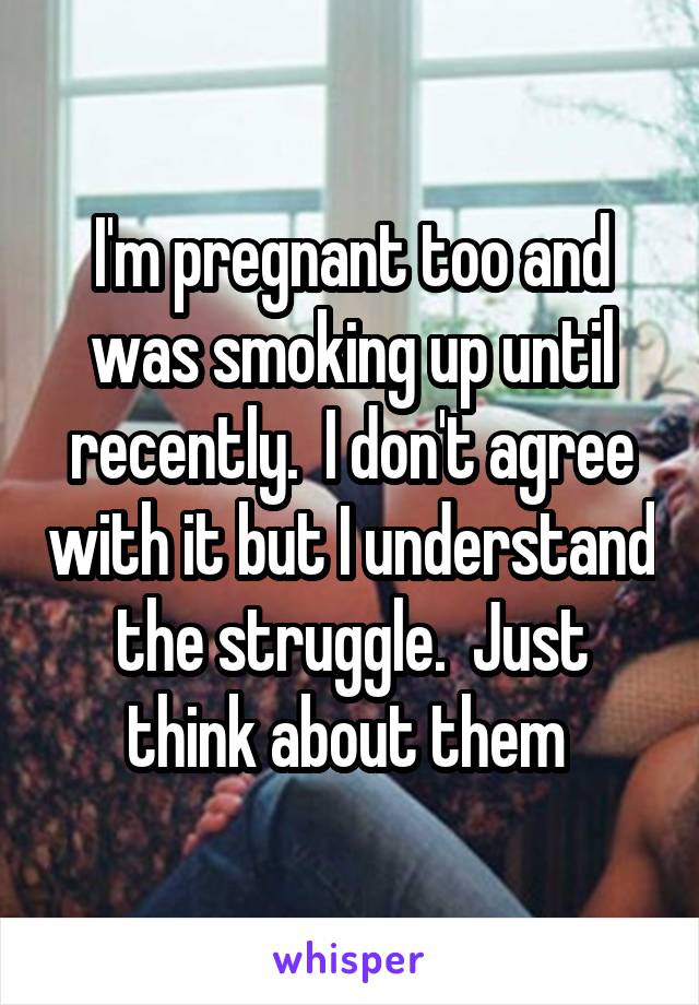 I'm pregnant too and was smoking up until recently.  I don't agree with it but I understand the struggle.  Just think about them 