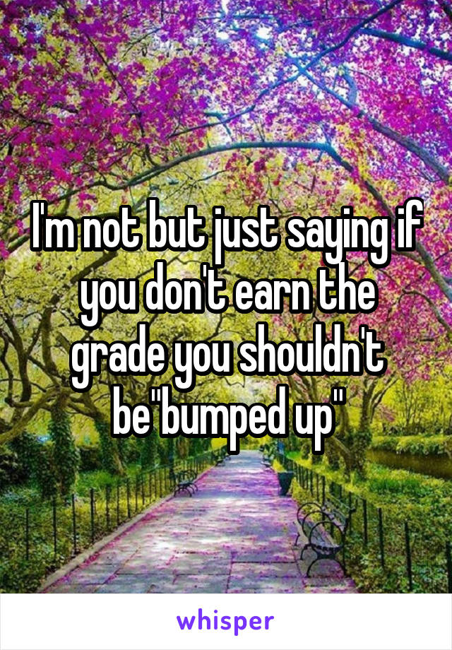 I'm not but just saying if you don't earn the grade you shouldn't be"bumped up"