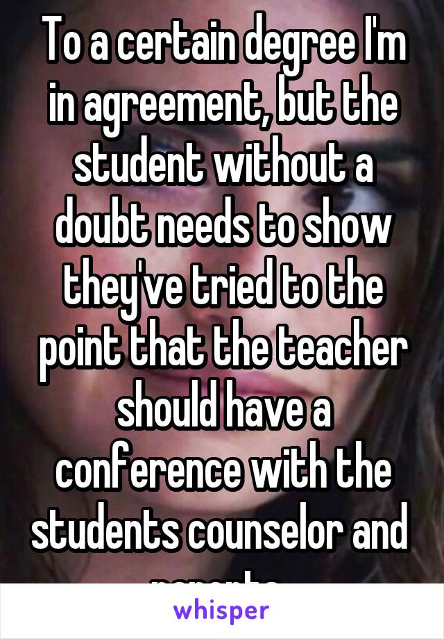 To a certain degree I'm in agreement, but the student without a doubt needs to show they've tried to the point that the teacher should have a conference with the students counselor and  parents. 