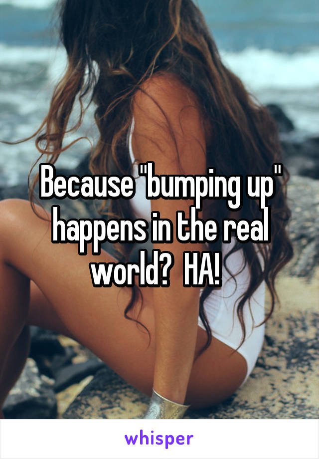 Because "bumping up" happens in the real world?  HA!  