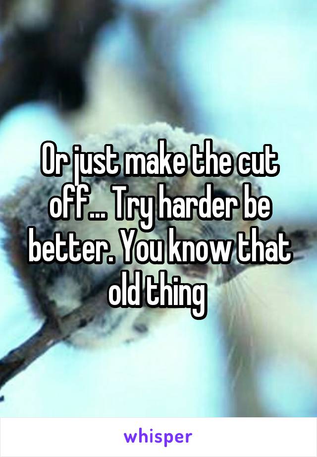 Or just make the cut off... Try harder be better. You know that old thing 