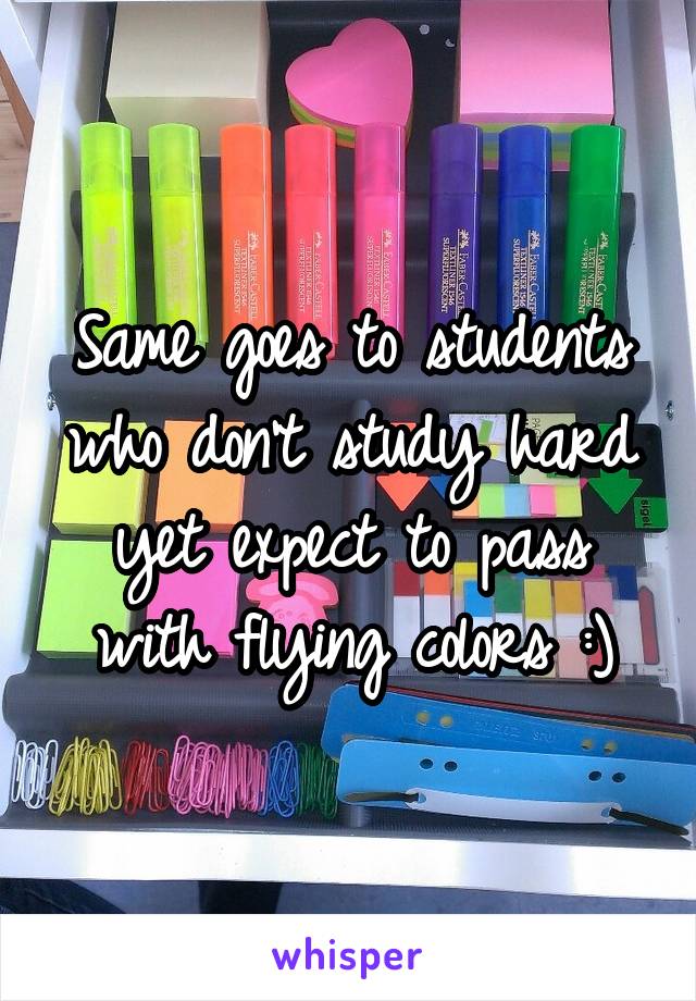 Same goes to students who don't study hard yet expect to pass with flying colors :)