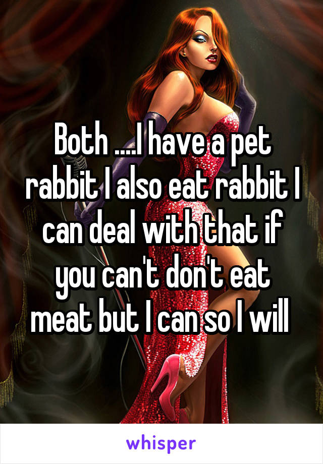 Both ....I have a pet rabbit I also eat rabbit I can deal with that if you can't don't eat meat but I can so I will 