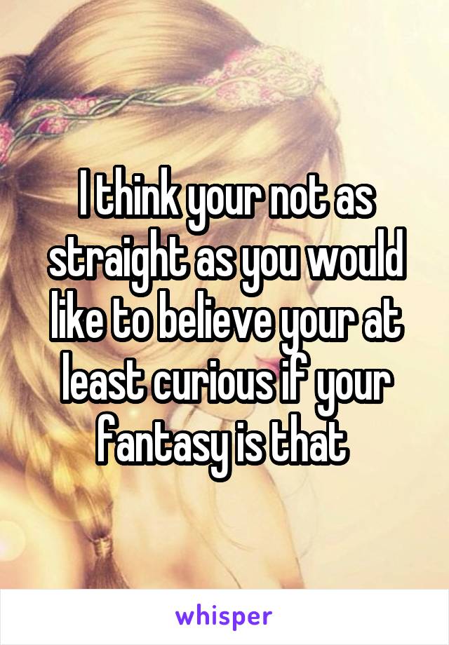 I think your not as straight as you would like to believe your at least curious if your fantasy is that 