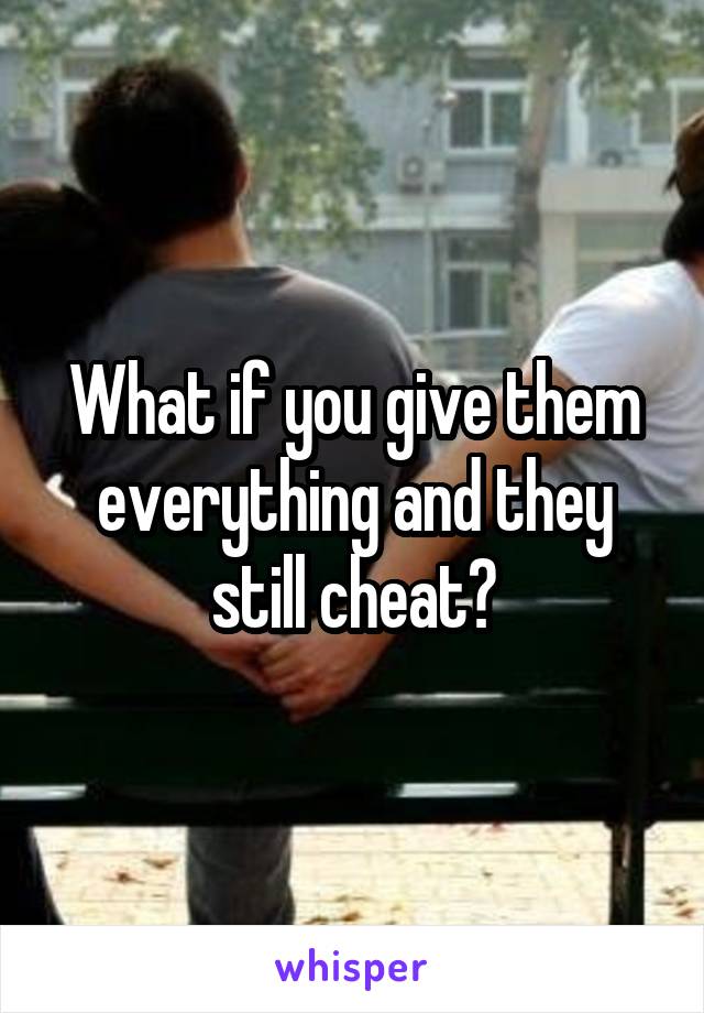 What if you give them everything and they still cheat?
