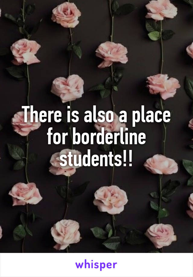 There is also a place for borderline students!!