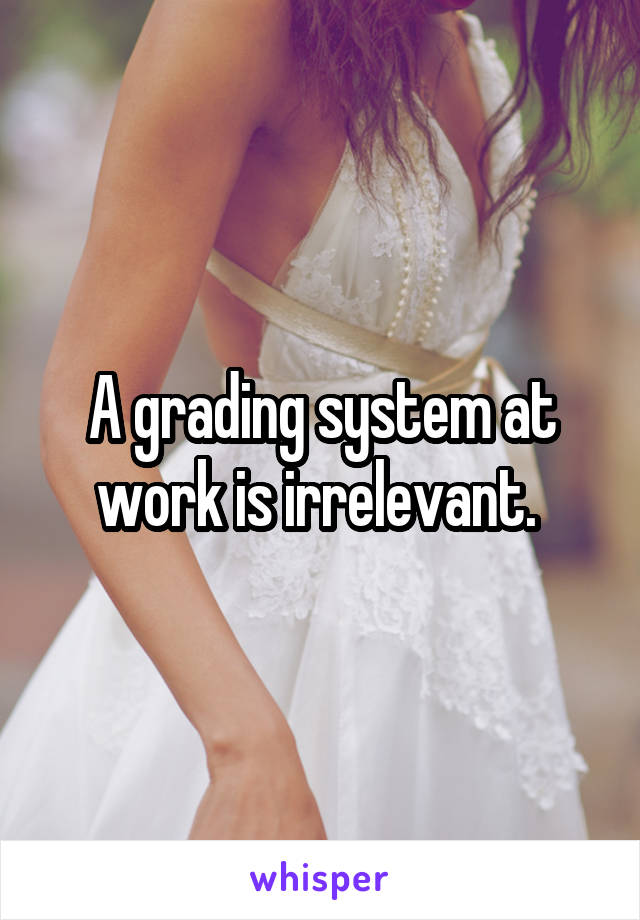 A grading system at work is irrelevant. 