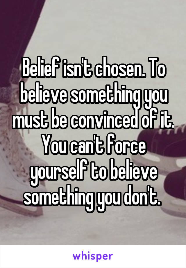 Belief isn't chosen. To believe something you must be convinced of it. You can't force yourself to believe something you don't. 
