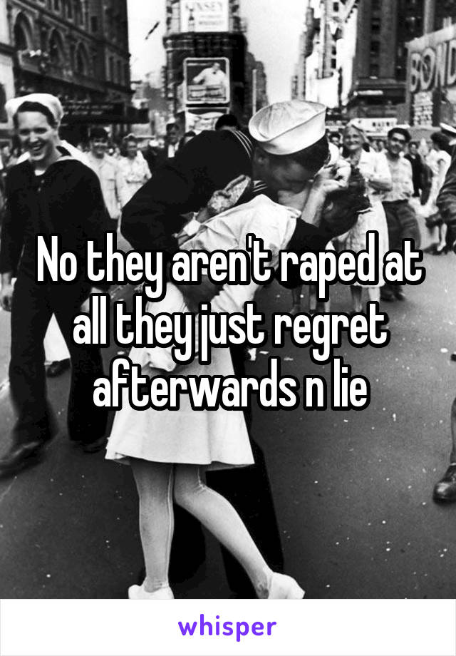 No they aren't raped at all they just regret afterwards n lie