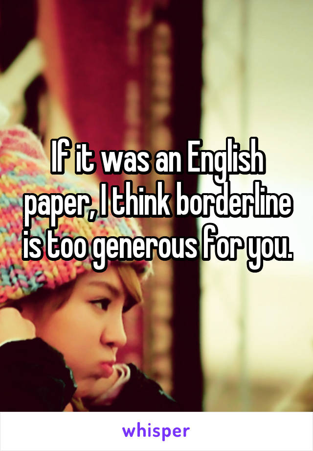 If it was an English paper, I think borderline is too generous for you. 