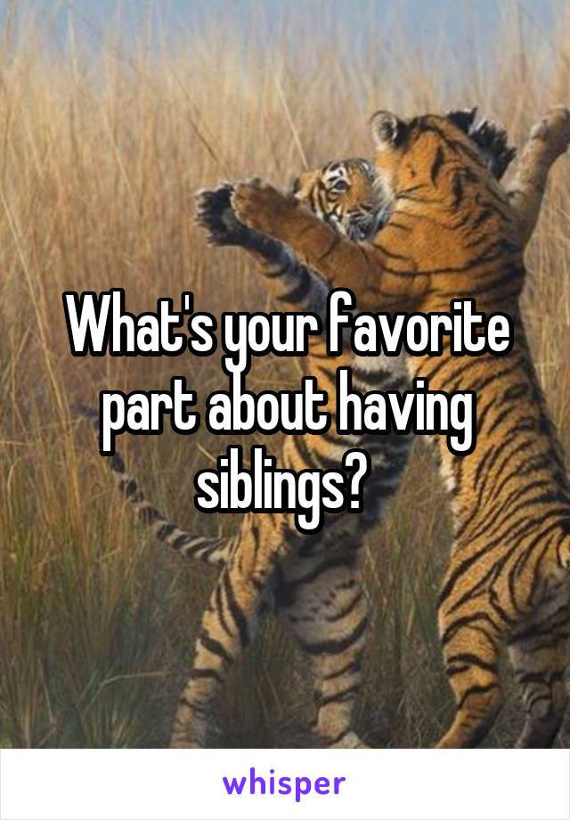 What's your favorite part about having siblings? 
