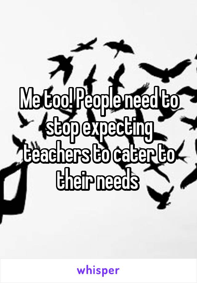 Me too! People need to stop expecting teachers to cater to their needs 