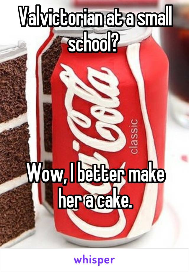 Valvictorian at a small school? 




Wow, I better make her a cake.

