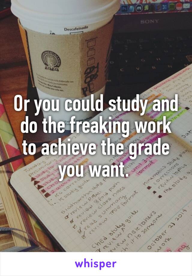 Or you could study and do the freaking work to achieve the grade you want. 