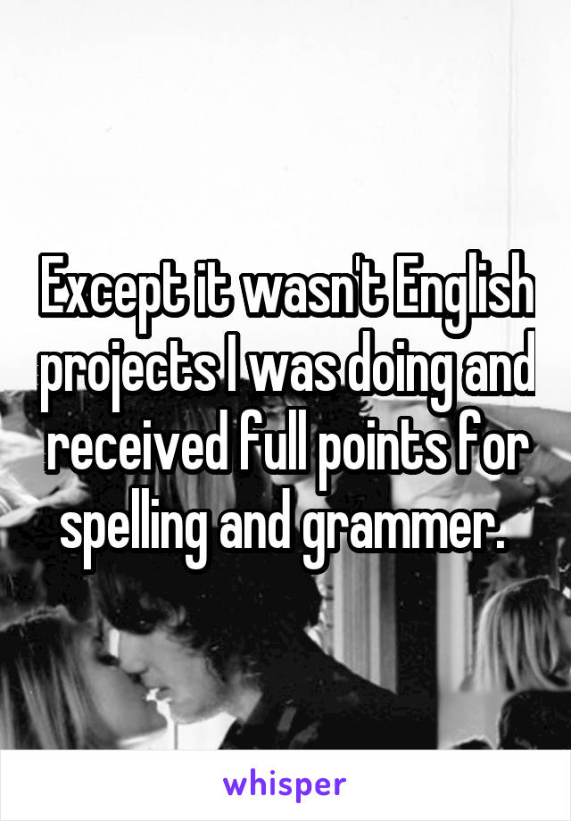 Except it wasn't English projects I was doing and received full points for spelling and grammer. 