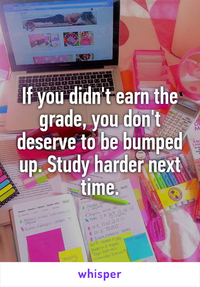 If you didn't earn the grade, you don't deserve to be bumped up. Study harder next time.