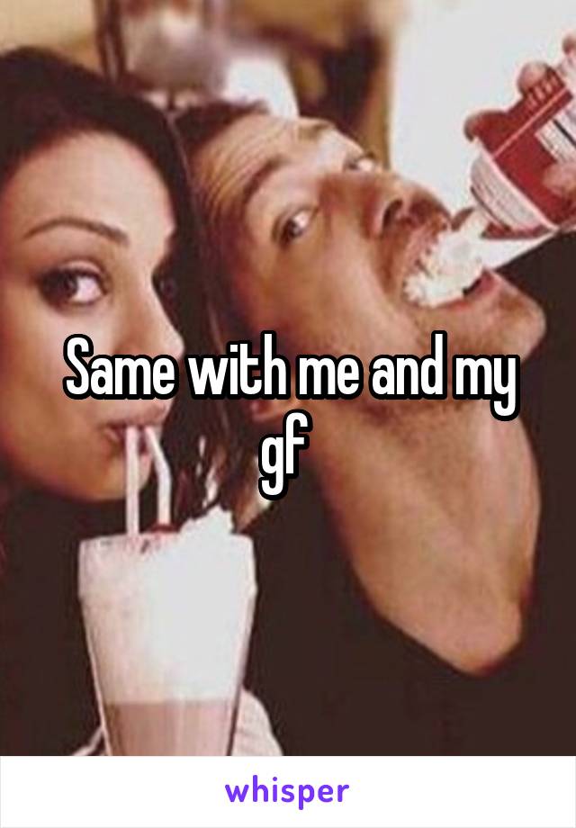 Same with me and my gf 