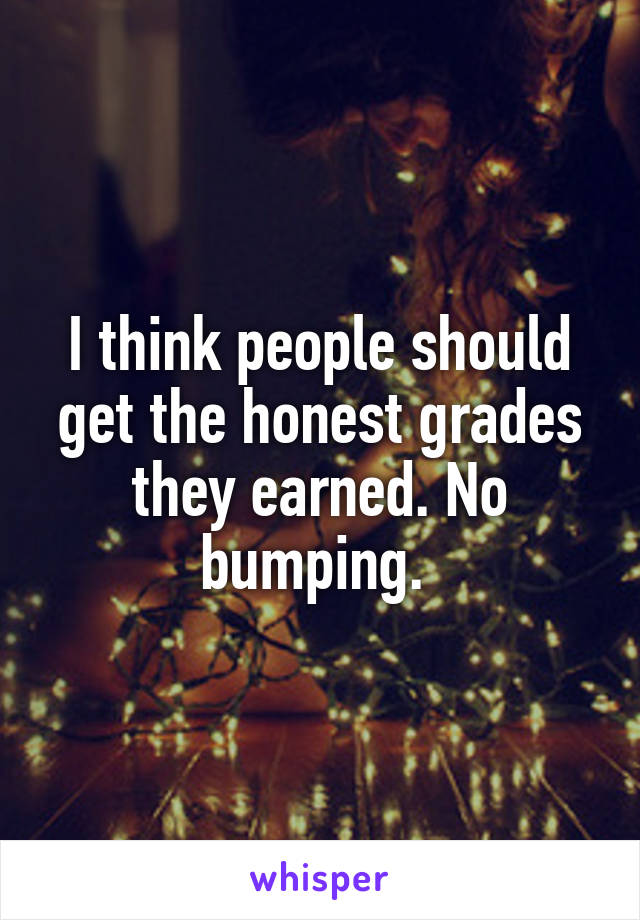 I think people should get the honest grades they earned. No bumping. 