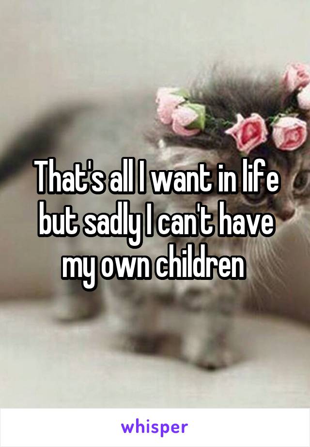 That's all I want in life but sadly I can't have my own children 