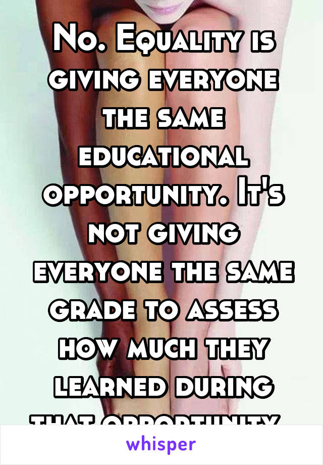 No. Equality is giving everyone the same educational opportunity. It's not giving everyone the same grade to assess how much they learned during that opportunity. 