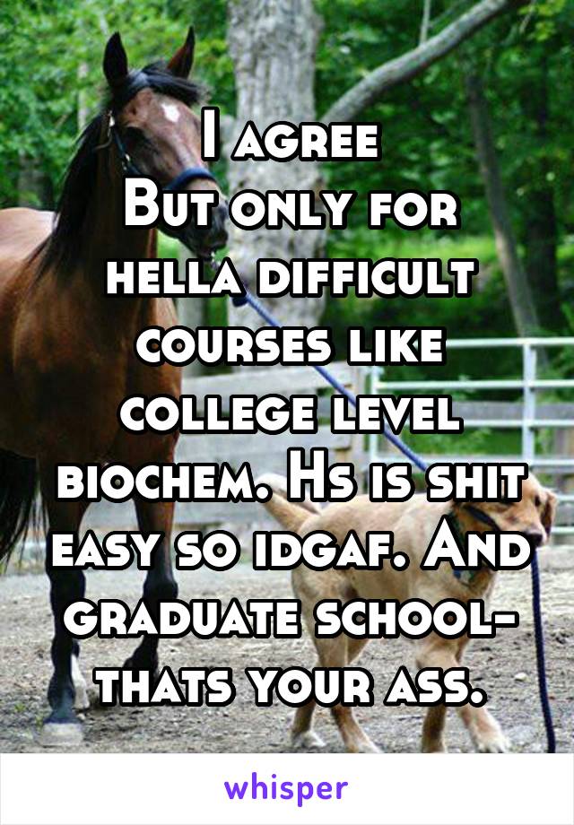 I agree
But only for hella difficult courses like college level biochem. Hs is shit easy so idgaf. And graduate school- thats your ass.