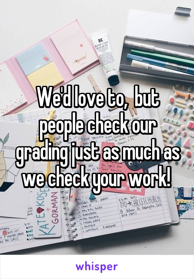 We'd love to,  but people check our grading just as much as we check your work! 