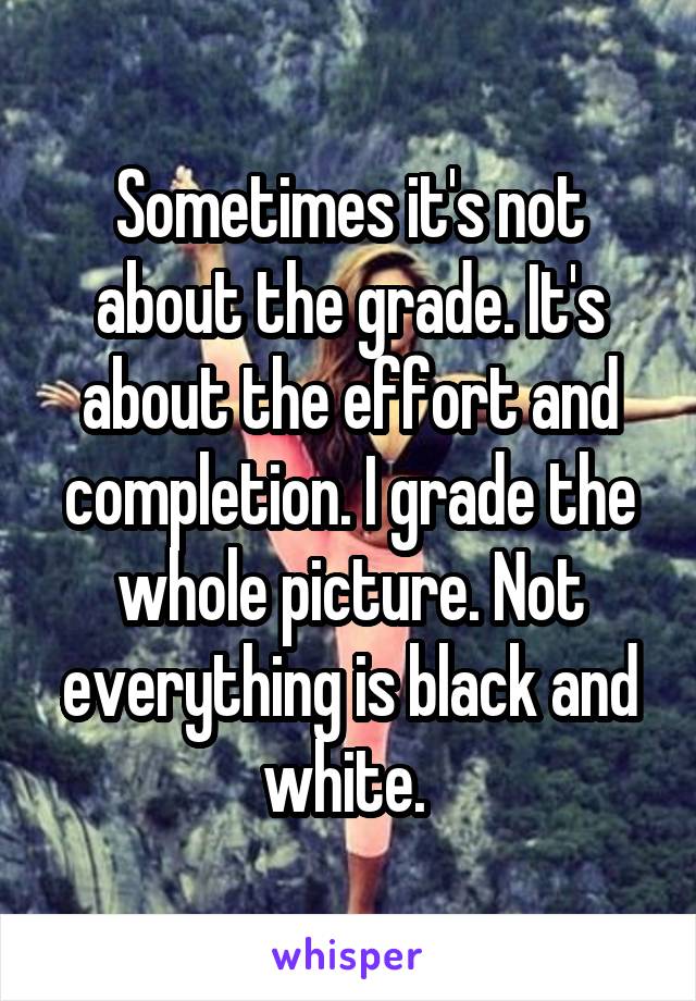 Sometimes it's not about the grade. It's about the effort and completion. I grade the whole picture. Not everything is black and white. 