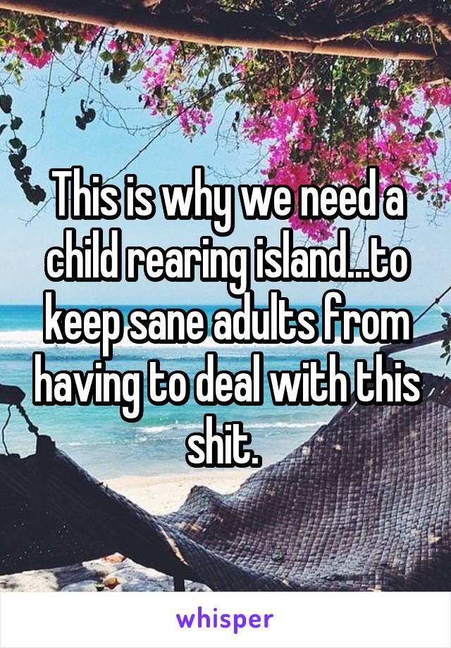 This is why we need a child rearing island...to keep sane adults from having to deal with this shit. 