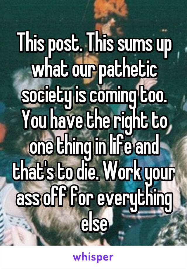 This post. This sums up what our pathetic society is coming too. You have the right to one thing in life and that's to die. Work your ass off for everything else