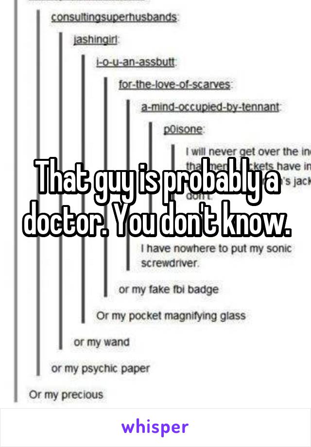 That guy is probably a doctor. You don't know. 