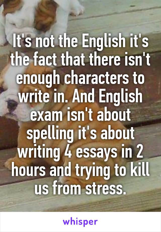 It's not the English it's the fact that there isn't enough characters to write in. And English exam isn't about spelling it's about writing 4 essays in 2 hours and trying to kill us from stress.