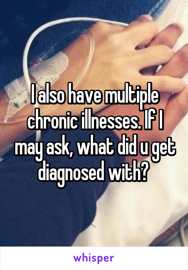 I also have multiple chronic illnesses. If I may ask, what did u get diagnosed with? 