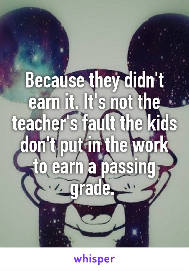 Because they didn't earn it. It's not the teacher's fault the kids don't put in the work to earn a passing grade. 