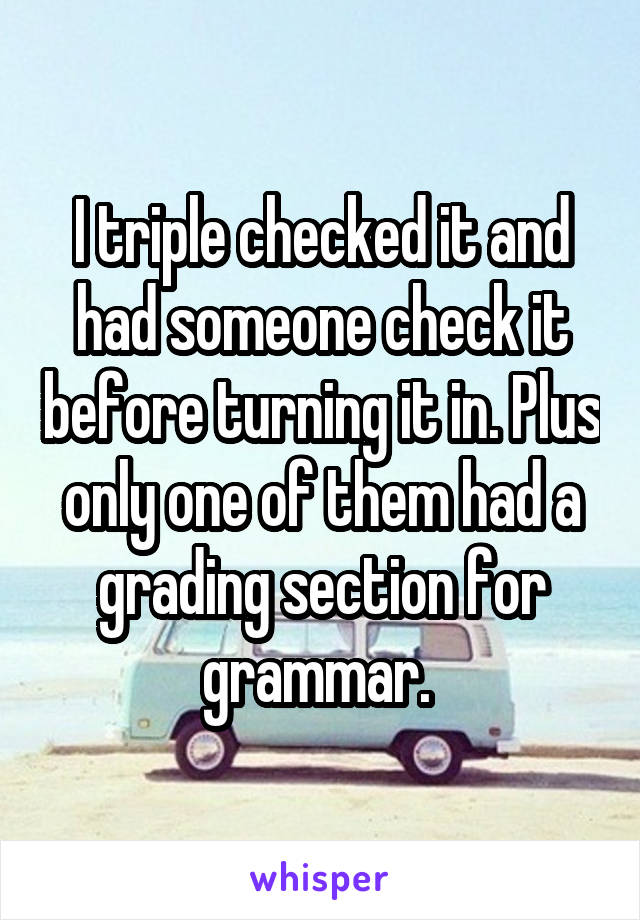 I triple checked it and had someone check it before turning it in. Plus only one of them had a grading section for grammar. 