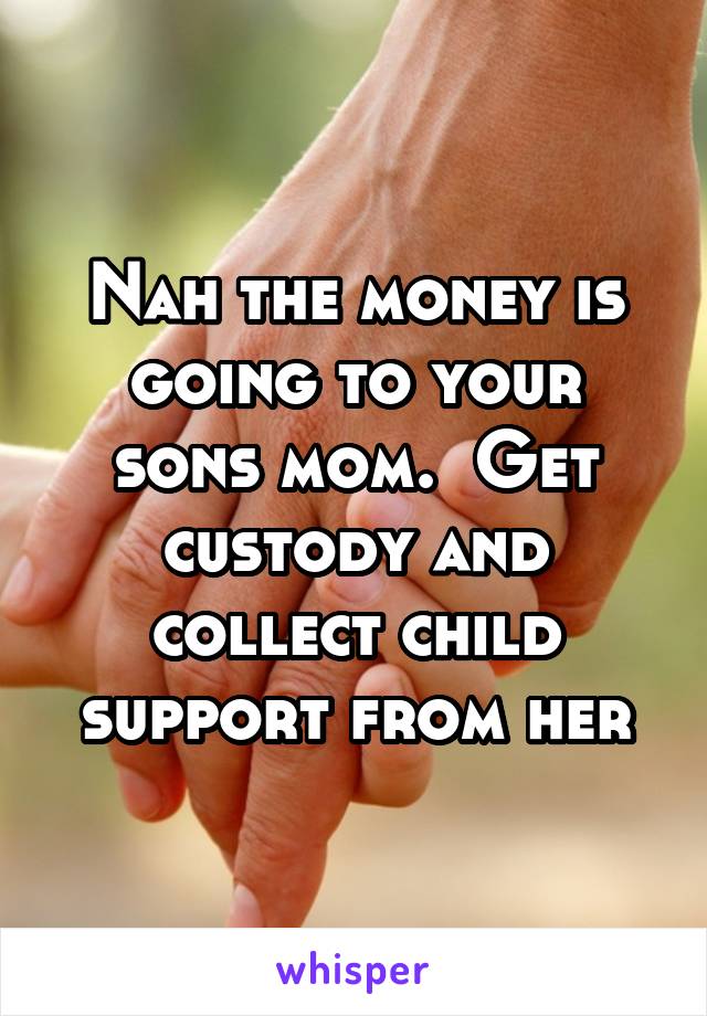 Nah the money is going to your sons mom.  Get custody and collect child support from her