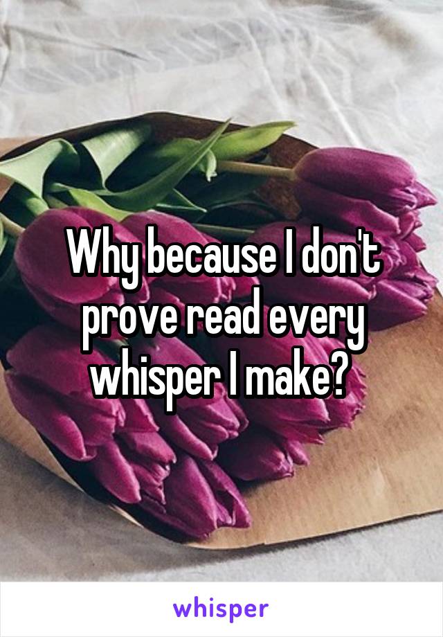 Why because I don't prove read every whisper I make? 