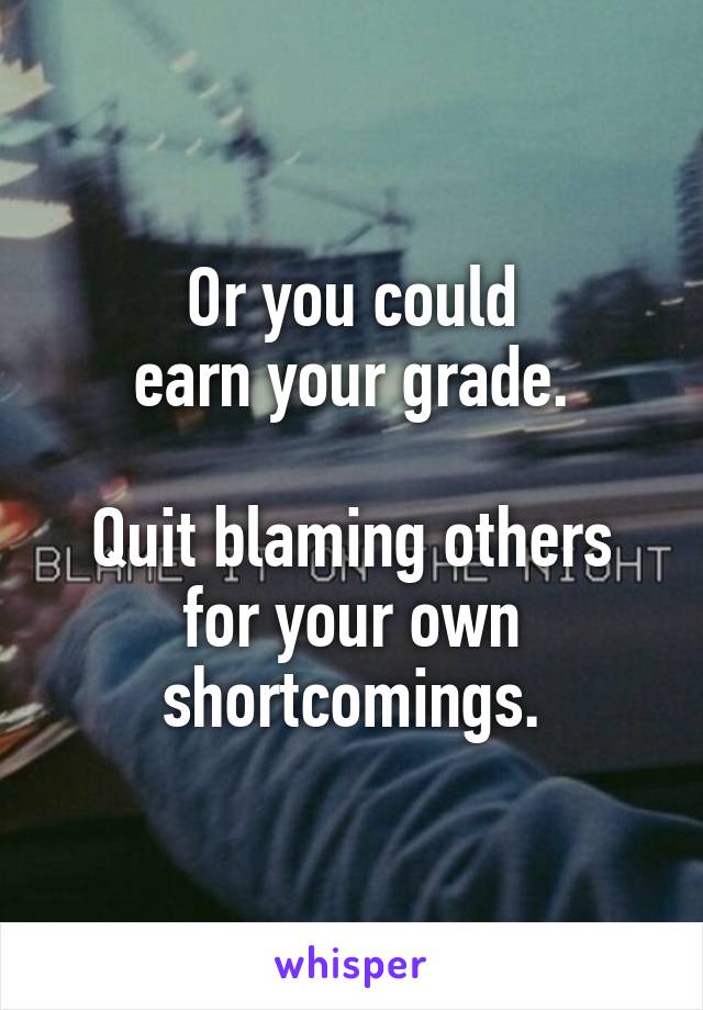 Or you could
earn your grade.

Quit blaming others for your own shortcomings.