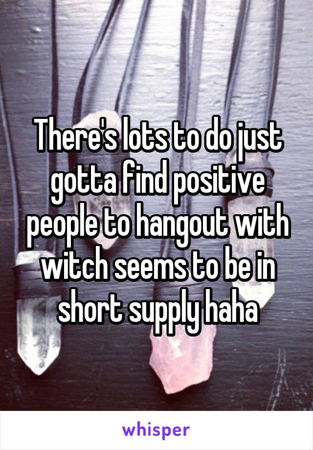 There's lots to do just gotta find positive people to hangout with witch seems to be in short supply haha