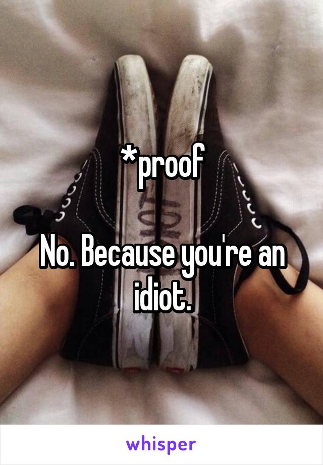 *proof

No. Because you're an idiot.