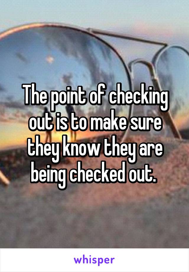 The point of checking out is to make sure they know they are being checked out. 