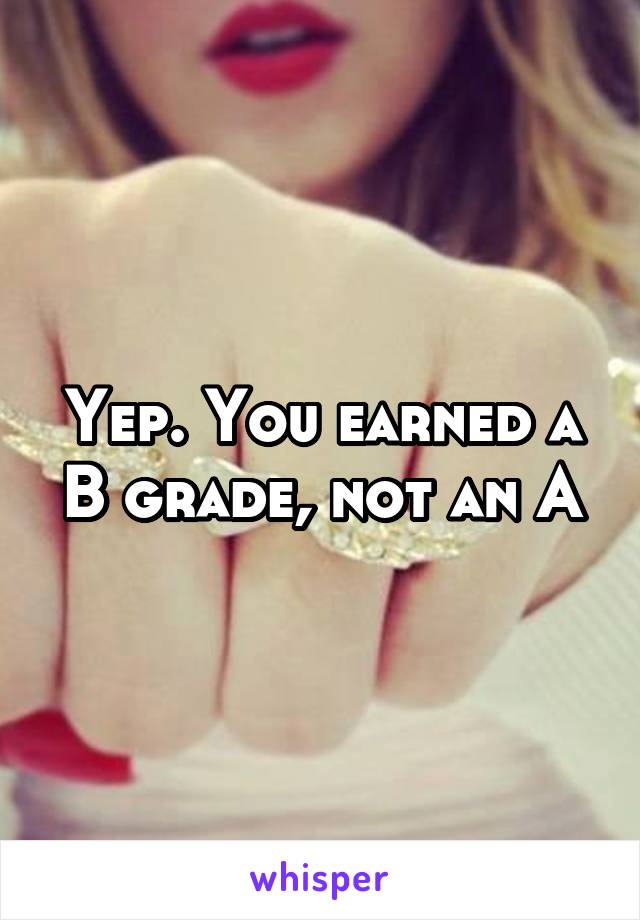 Yep. You earned a B grade, not an A