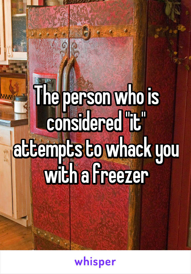 The person who is considered "it" attempts to whack you with a freezer