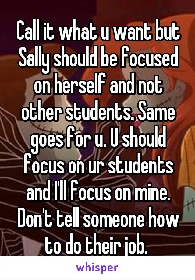 Call it what u want but Sally should be focused on herself and not other students. Same goes for u. U should focus on ur students and I'll focus on mine. Don't tell someone how to do their job. 