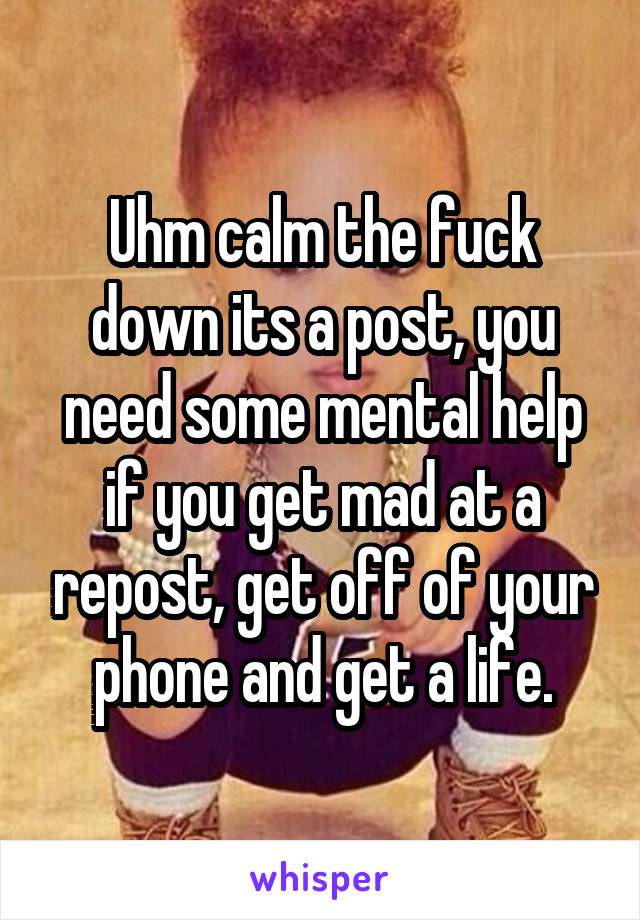 Uhm calm the fuck down its a post, you need some mental help if you get mad at a repost, get off of your phone and get a life.