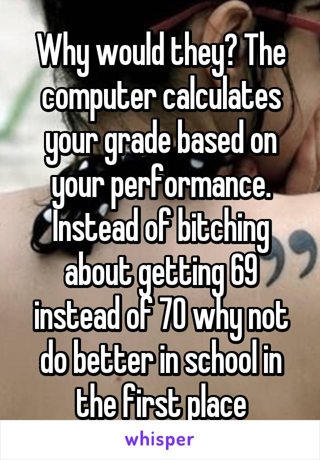 Why would they? The computer calculates your grade based on your performance. Instead of bitching about getting 69 instead of 70 why not do better in school in the first place