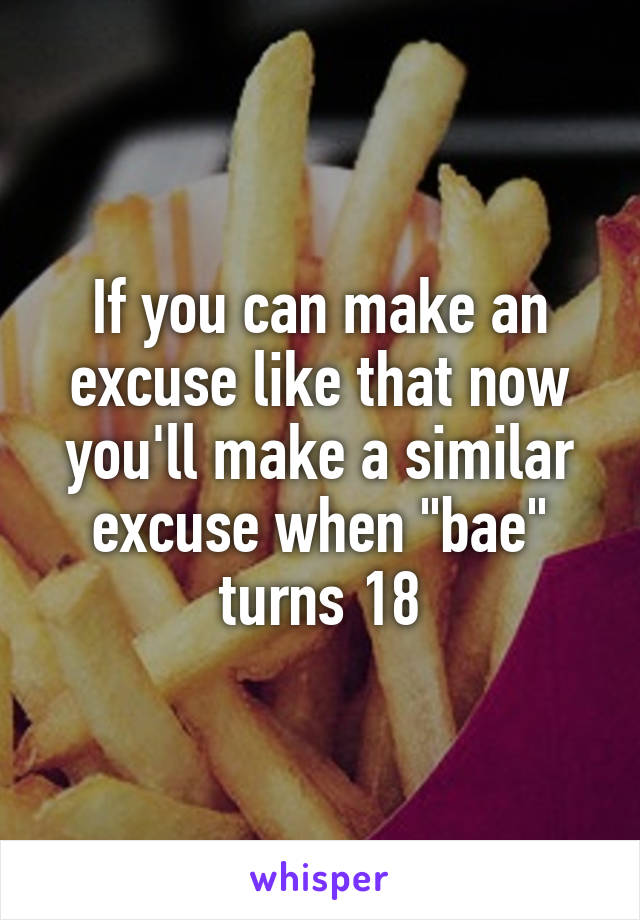 If you can make an excuse like that now you'll make a similar excuse when "bae" turns 18