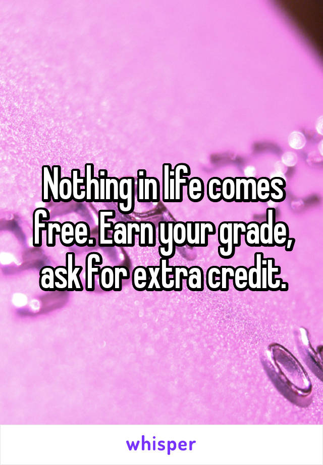 Nothing in life comes free. Earn your grade, ask for extra credit.