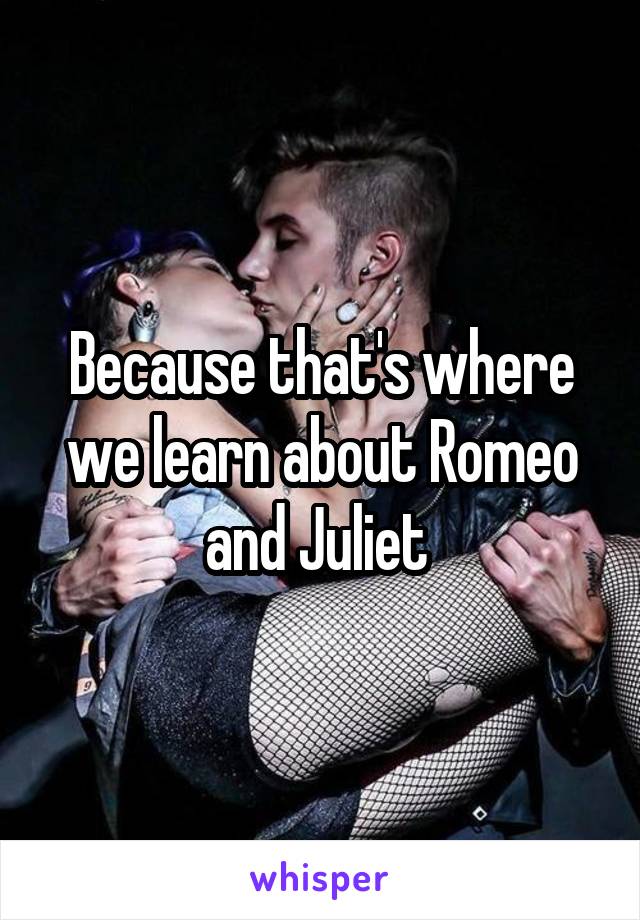 Because that's where we learn about Romeo and Juliet 